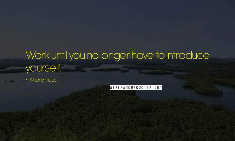 Anonymous Quotes: Work until you no longer have to introduce yourself.