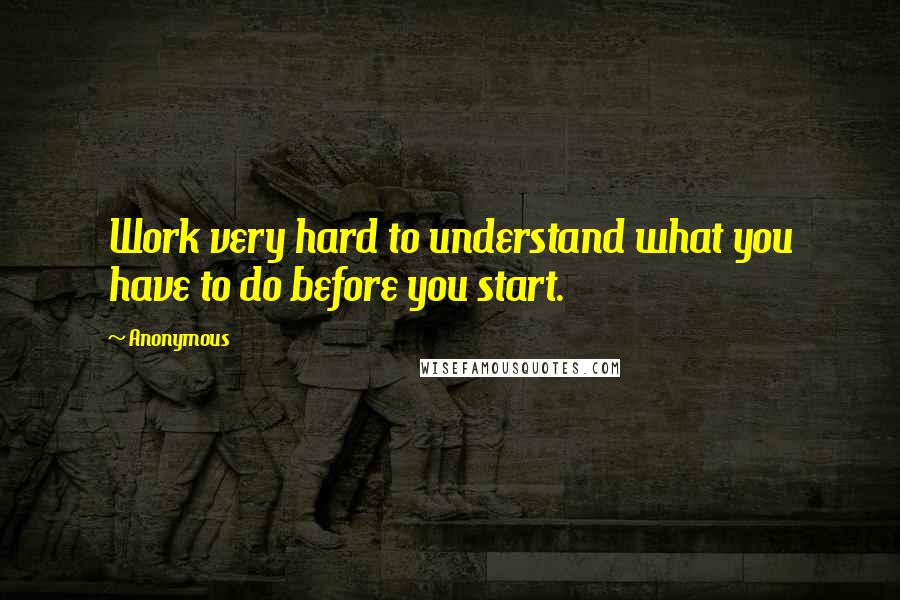 Anonymous Quotes: Work very hard to understand what you have to do before you start.