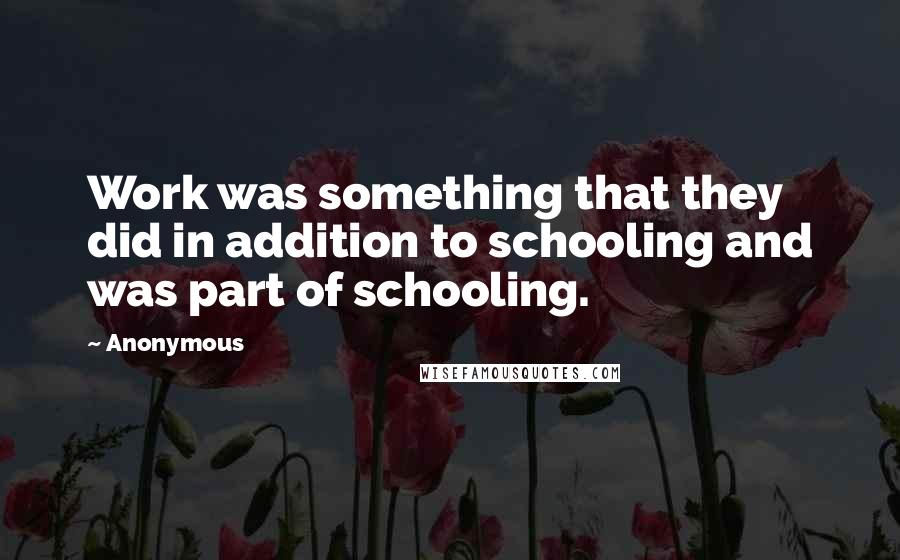 Anonymous Quotes: Work was something that they did in addition to schooling and was part of schooling.