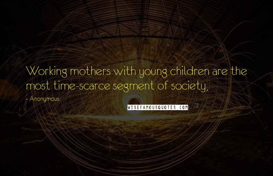 Anonymous Quotes: Working mothers with young children are the most time-scarce segment of society,