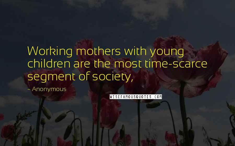 Anonymous Quotes: Working mothers with young children are the most time-scarce segment of society,