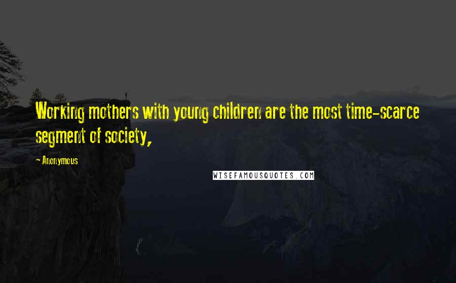 Anonymous Quotes: Working mothers with young children are the most time-scarce segment of society,