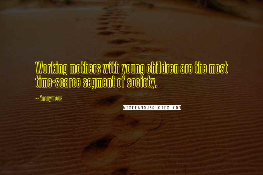 Anonymous Quotes: Working mothers with young children are the most time-scarce segment of society,