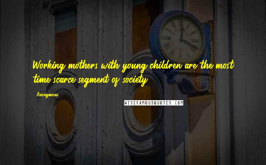 Anonymous Quotes: Working mothers with young children are the most time-scarce segment of society,