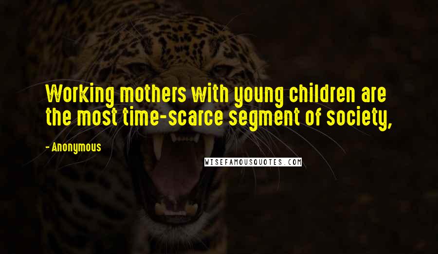 Anonymous Quotes: Working mothers with young children are the most time-scarce segment of society,