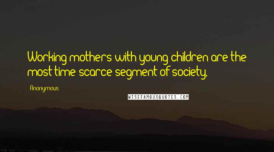 Anonymous Quotes: Working mothers with young children are the most time-scarce segment of society,