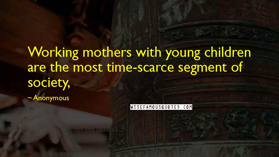 Anonymous Quotes: Working mothers with young children are the most time-scarce segment of society,