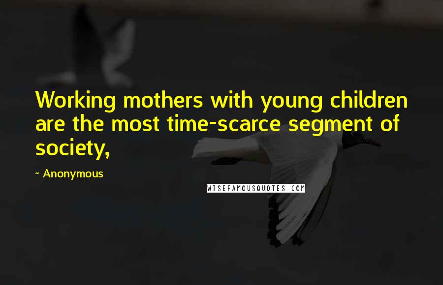 Anonymous Quotes: Working mothers with young children are the most time-scarce segment of society,