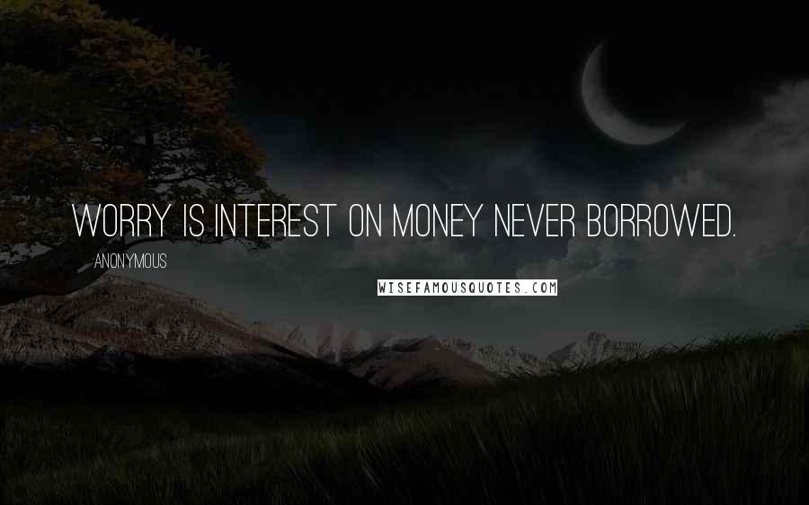 Anonymous Quotes: Worry is interest on money never borrowed.