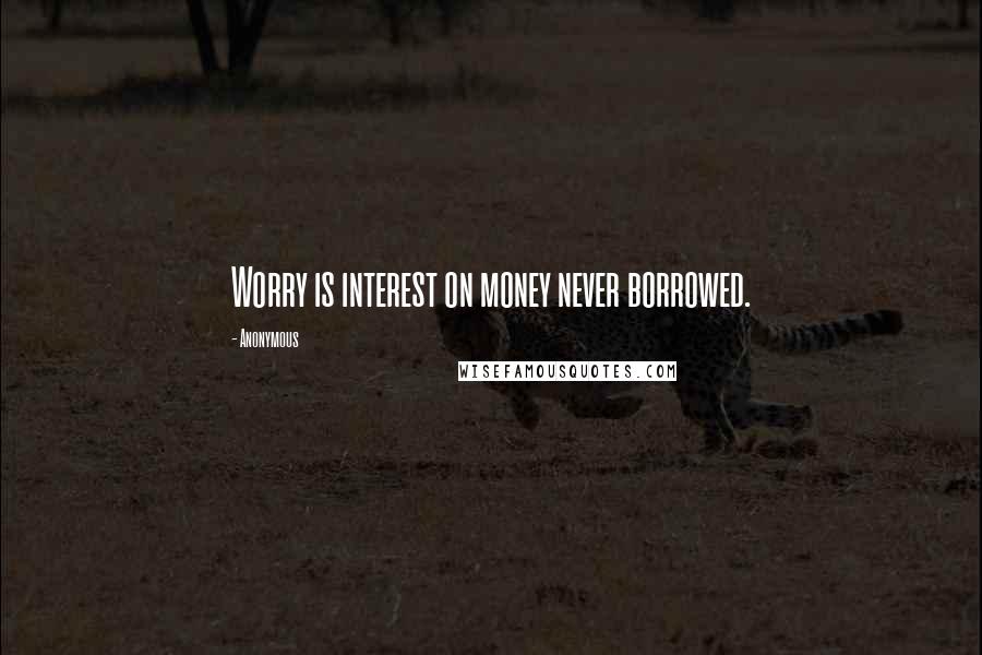 Anonymous Quotes: Worry is interest on money never borrowed.