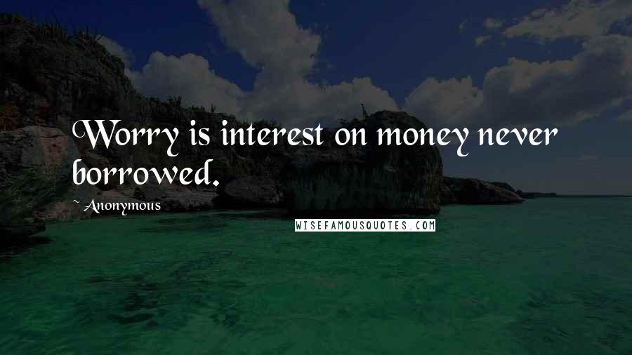 Anonymous Quotes: Worry is interest on money never borrowed.