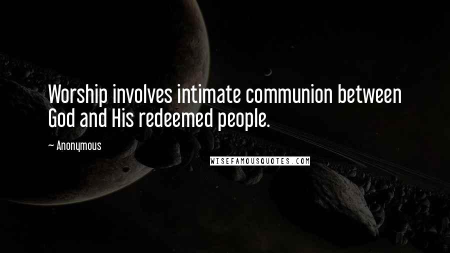 Anonymous Quotes: Worship involves intimate communion between God and His redeemed people.