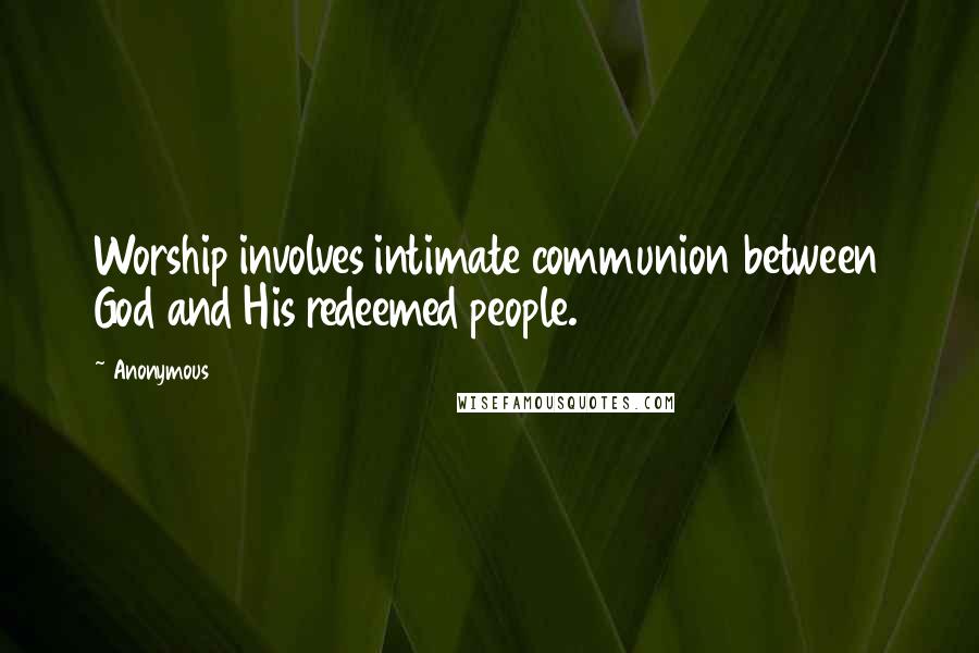 Anonymous Quotes: Worship involves intimate communion between God and His redeemed people.
