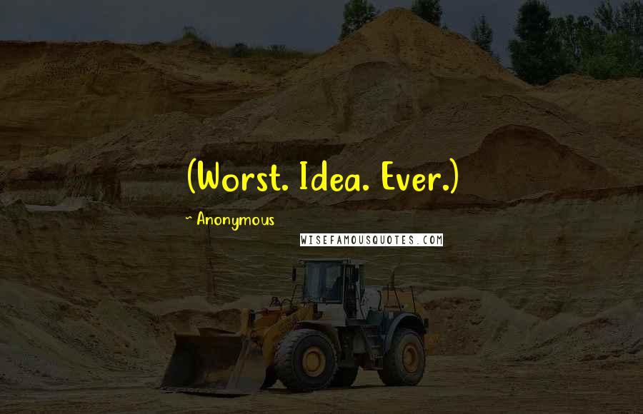 Anonymous Quotes: (Worst. Idea. Ever.)