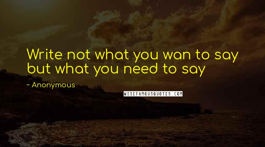 Anonymous Quotes: Write not what you wan to say but what you need to say