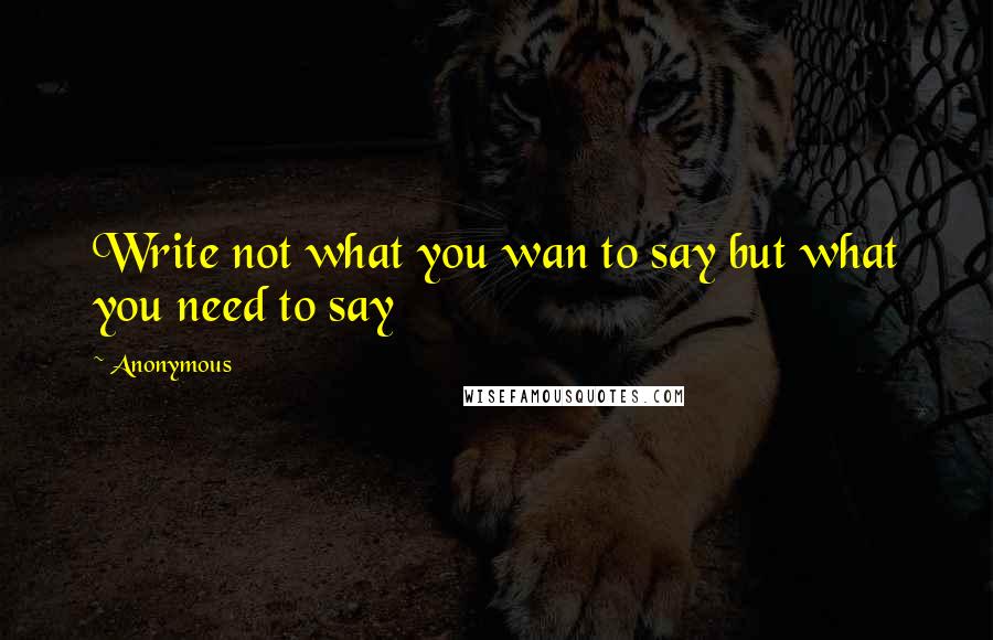 Anonymous Quotes: Write not what you wan to say but what you need to say