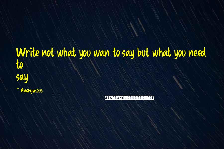 Anonymous Quotes: Write not what you wan to say but what you need to say