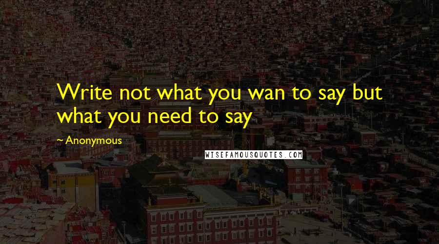 Anonymous Quotes: Write not what you wan to say but what you need to say