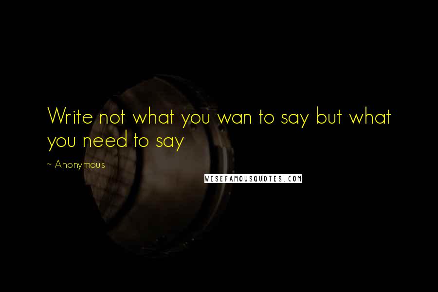 Anonymous Quotes: Write not what you wan to say but what you need to say