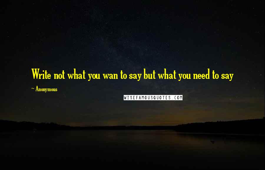 Anonymous Quotes: Write not what you wan to say but what you need to say