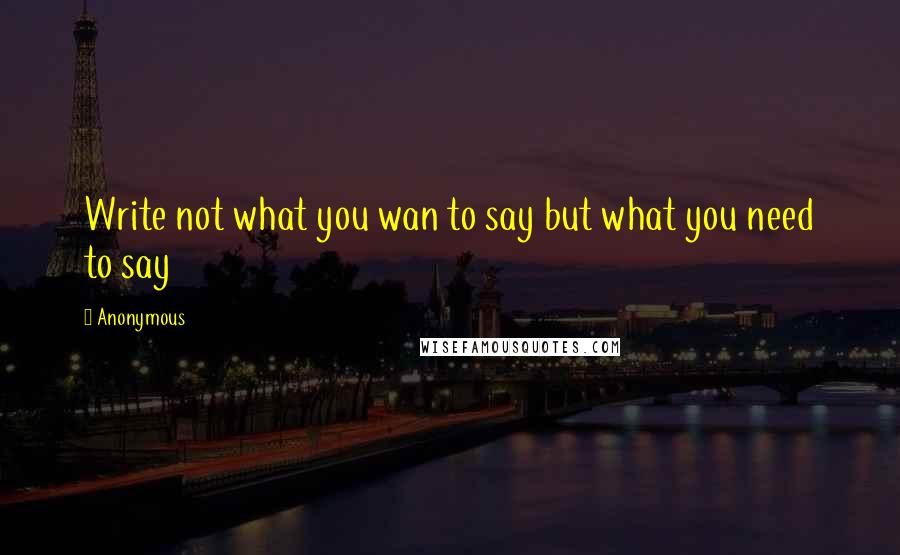 Anonymous Quotes: Write not what you wan to say but what you need to say