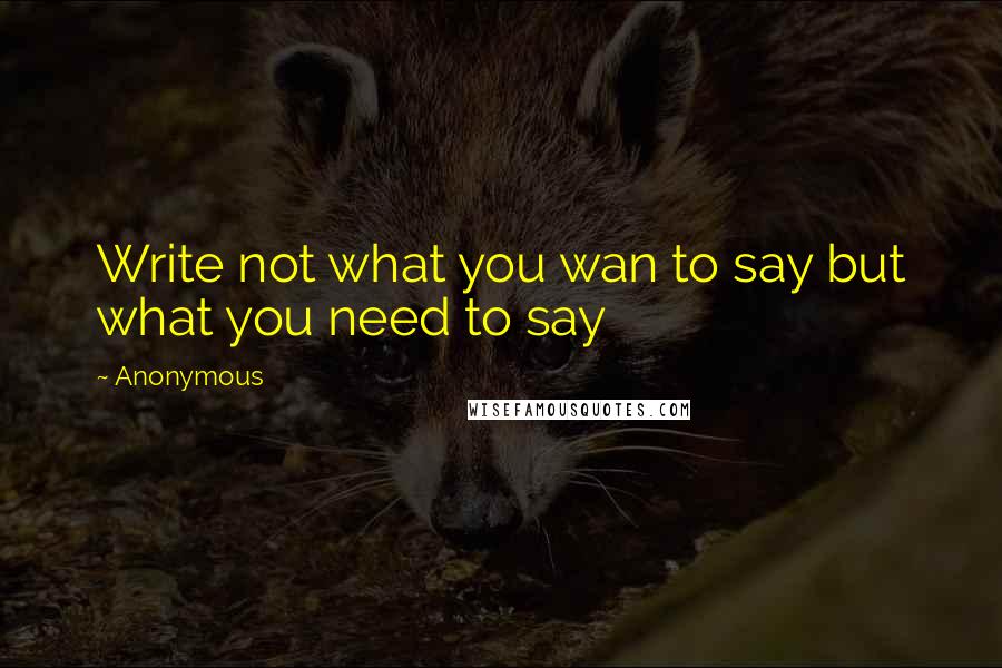 Anonymous Quotes: Write not what you wan to say but what you need to say
