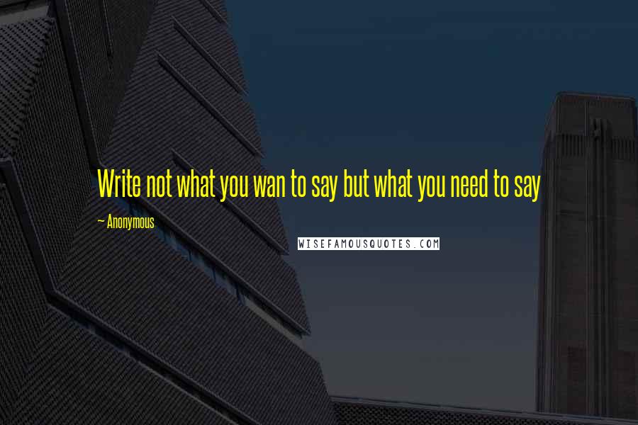 Anonymous Quotes: Write not what you wan to say but what you need to say