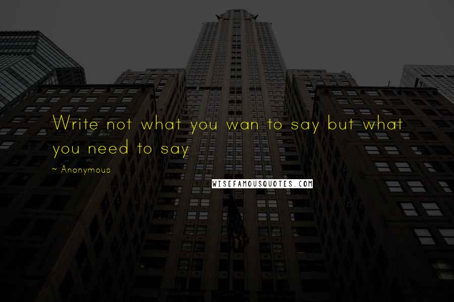 Anonymous Quotes: Write not what you wan to say but what you need to say