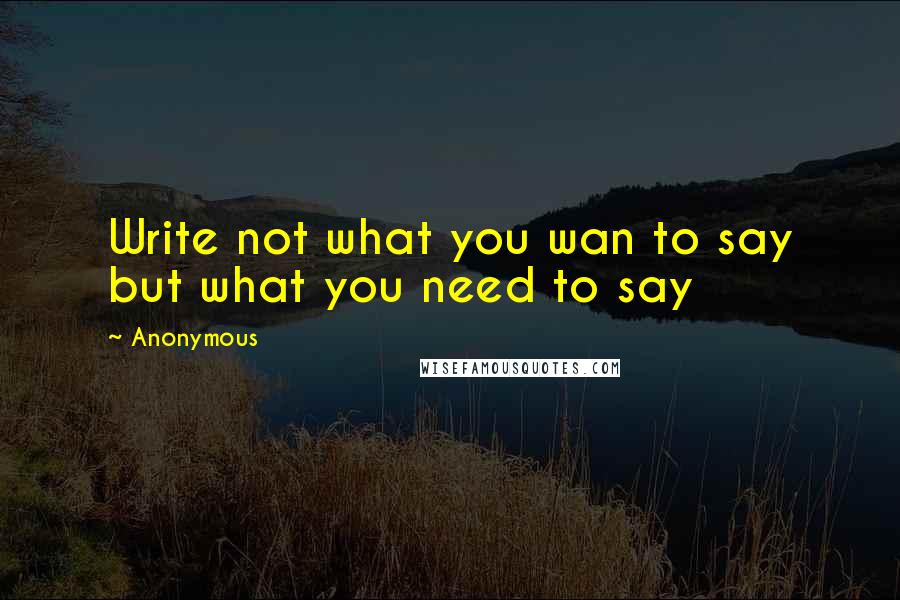 Anonymous Quotes: Write not what you wan to say but what you need to say