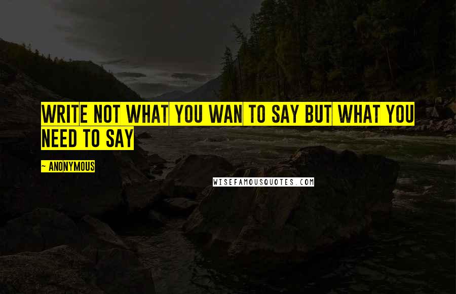 Anonymous Quotes: Write not what you wan to say but what you need to say