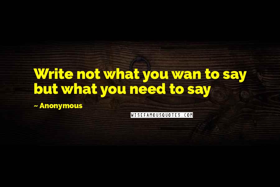 Anonymous Quotes: Write not what you wan to say but what you need to say