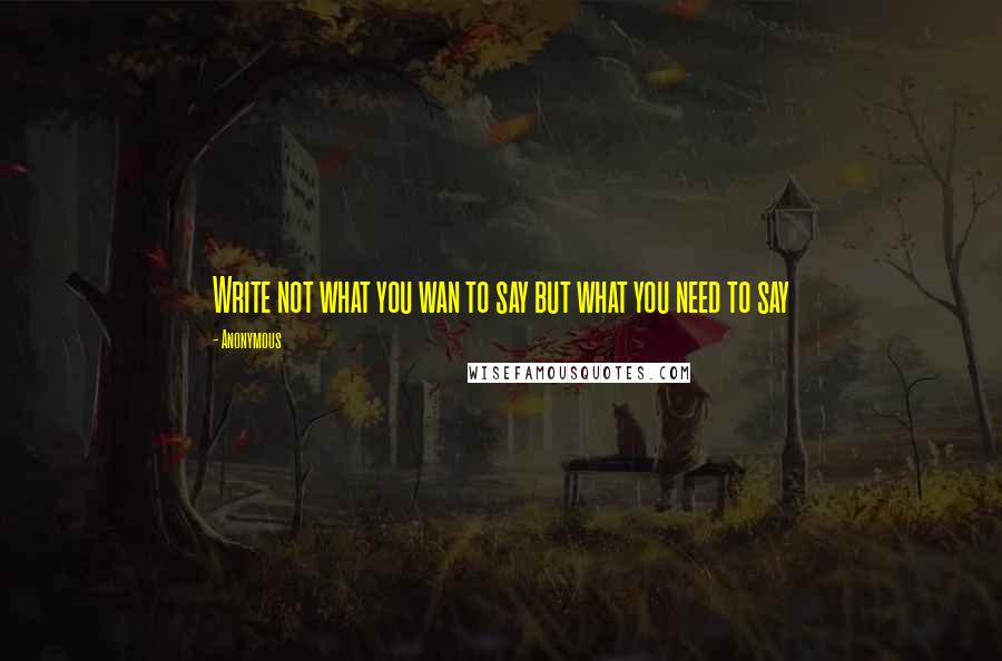 Anonymous Quotes: Write not what you wan to say but what you need to say