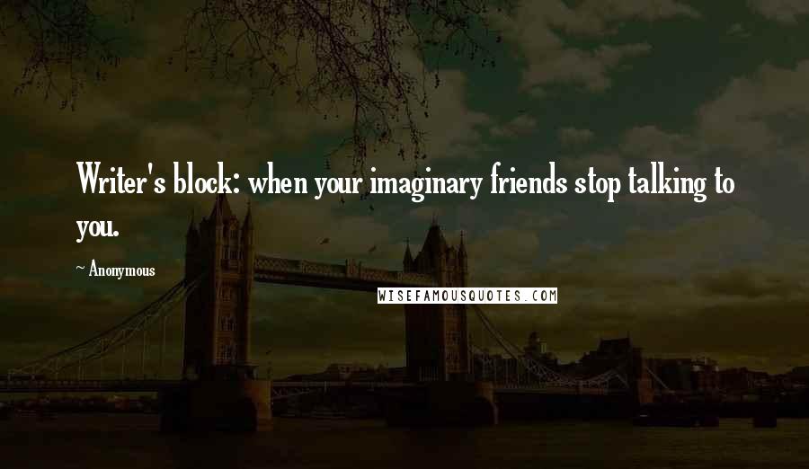 Anonymous Quotes: Writer's block: when your imaginary friends stop talking to you.