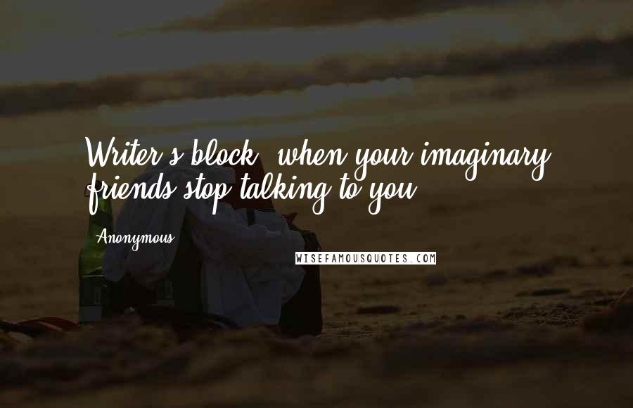 Anonymous Quotes: Writer's block: when your imaginary friends stop talking to you.