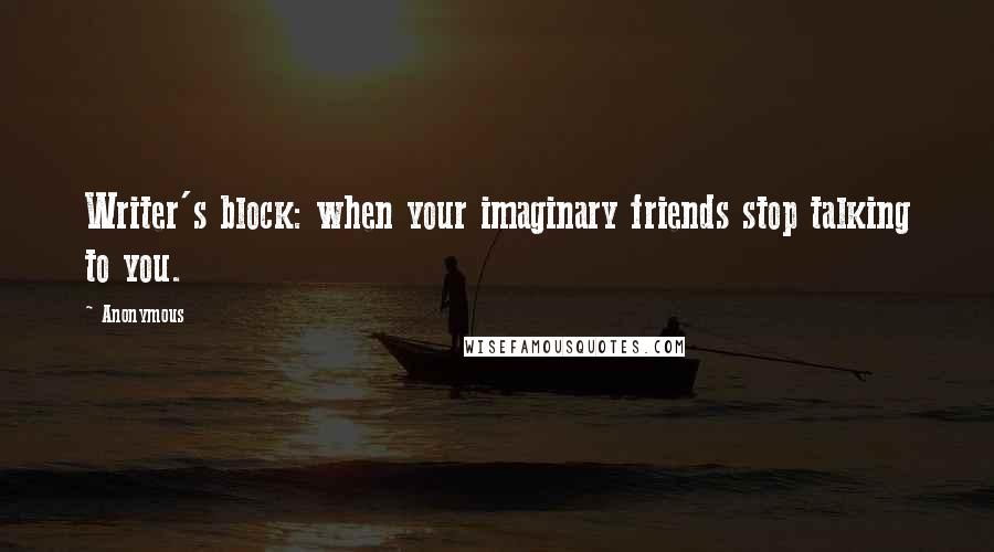 Anonymous Quotes: Writer's block: when your imaginary friends stop talking to you.