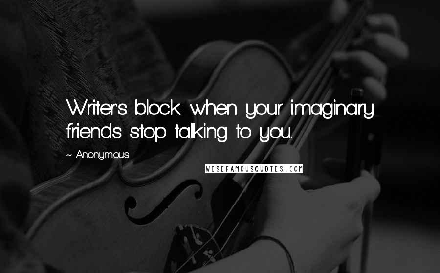 Anonymous Quotes: Writer's block: when your imaginary friends stop talking to you.