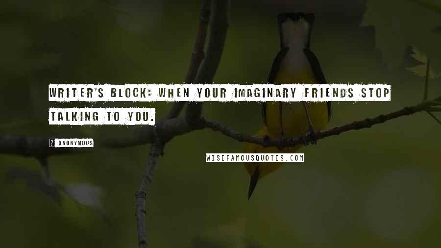 Anonymous Quotes: Writer's block: when your imaginary friends stop talking to you.