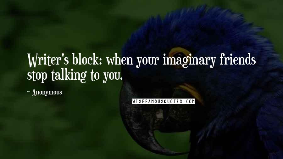 Anonymous Quotes: Writer's block: when your imaginary friends stop talking to you.