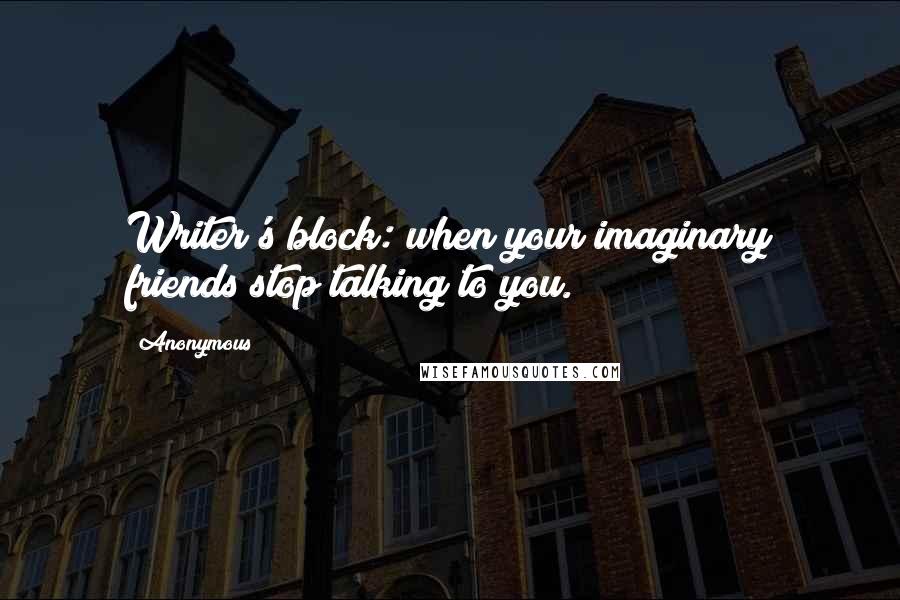 Anonymous Quotes: Writer's block: when your imaginary friends stop talking to you.