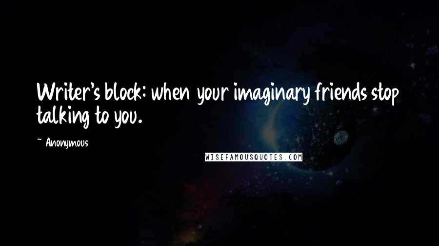 Anonymous Quotes: Writer's block: when your imaginary friends stop talking to you.