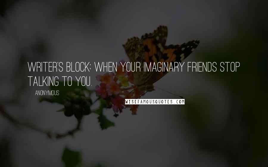 Anonymous Quotes: Writer's block: when your imaginary friends stop talking to you.