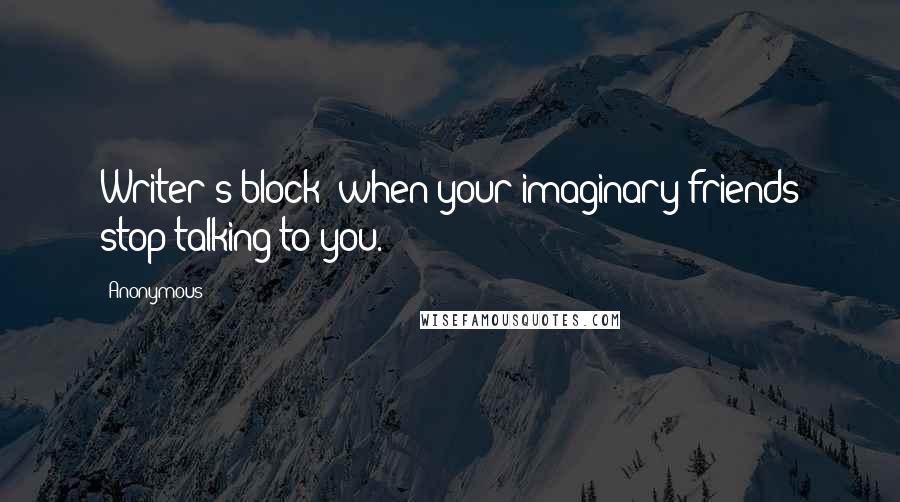 Anonymous Quotes: Writer's block: when your imaginary friends stop talking to you.