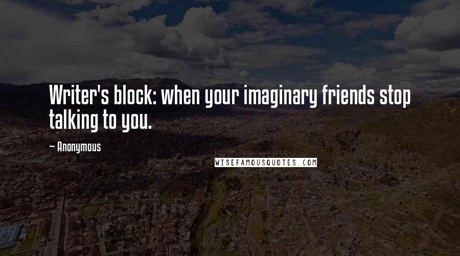 Anonymous Quotes: Writer's block: when your imaginary friends stop talking to you.