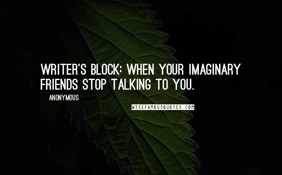 Anonymous Quotes: Writer's block: when your imaginary friends stop talking to you.