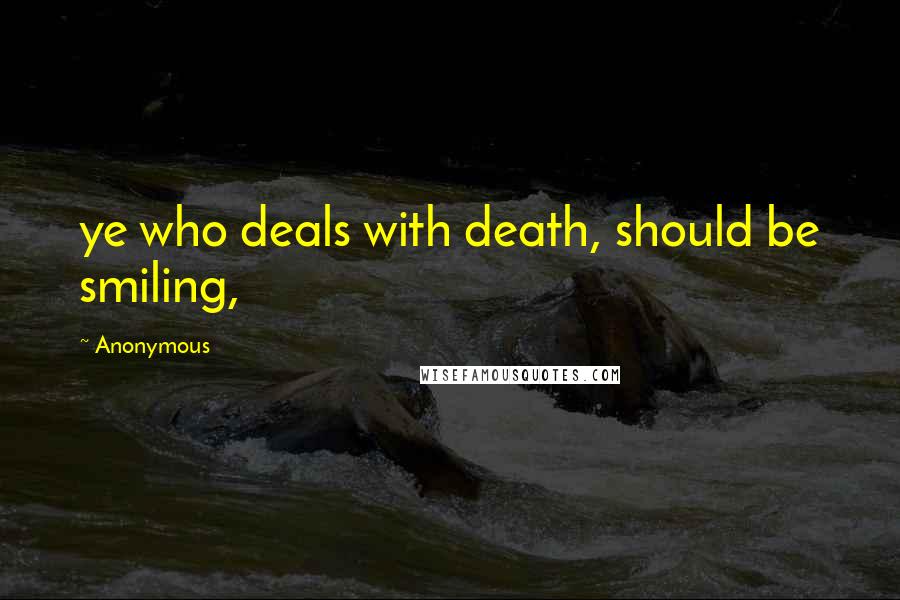 Anonymous Quotes: ye who deals with death, should be smiling,