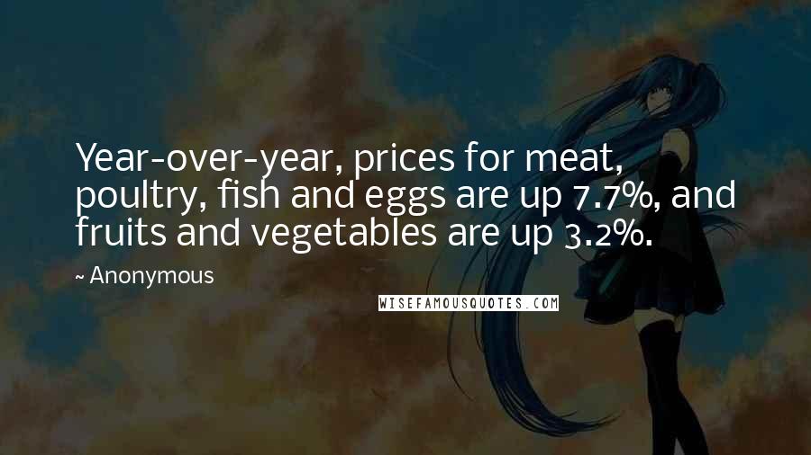 Anonymous Quotes: Year-over-year, prices for meat, poultry, fish and eggs are up 7.7%, and fruits and vegetables are up 3.2%.