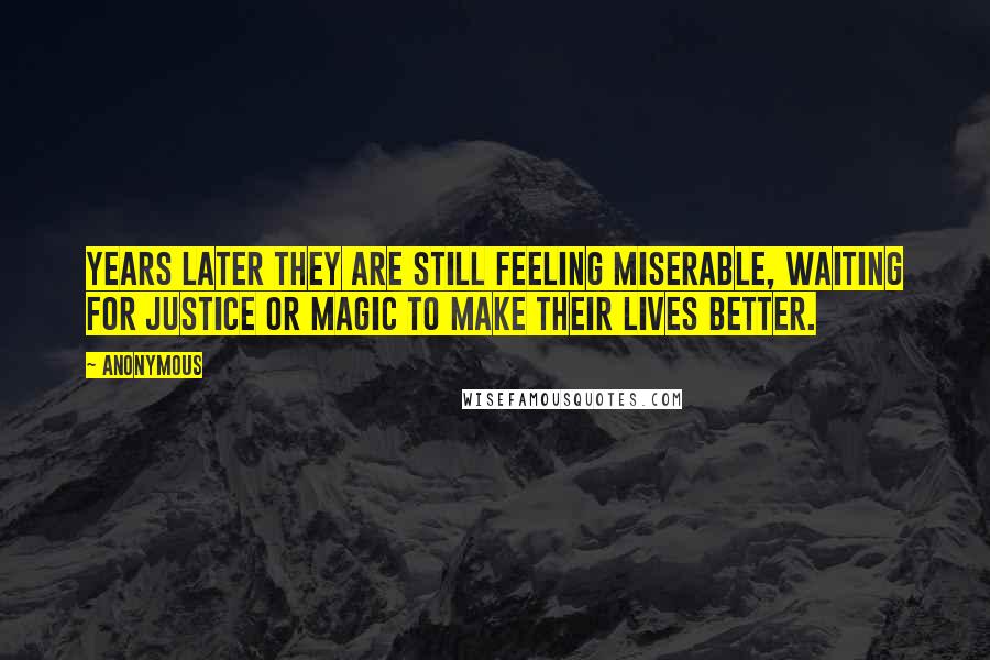 Anonymous Quotes: Years later they are still feeling miserable, waiting for justice or magic to make their lives better.