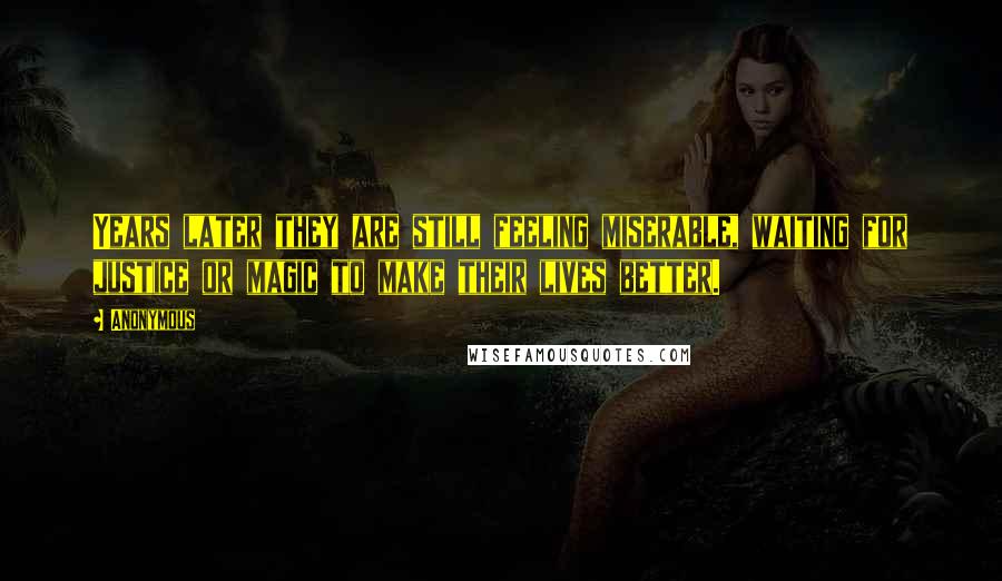 Anonymous Quotes: Years later they are still feeling miserable, waiting for justice or magic to make their lives better.