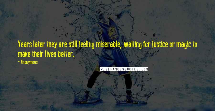 Anonymous Quotes: Years later they are still feeling miserable, waiting for justice or magic to make their lives better.