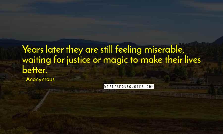 Anonymous Quotes: Years later they are still feeling miserable, waiting for justice or magic to make their lives better.